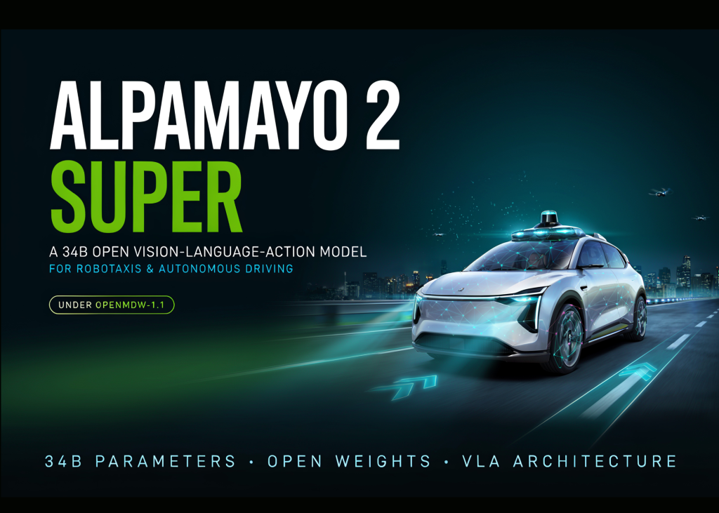 NVIDIA Releases Alpamayo 2 Super: A 34B Open Vision-Language-Action Model for Robotaxis and Autonomous Driving Under OpenMDW-1.1 NVIDIA Releases Alpamayo 2 Super: A 34B Open Vision-Language-Action Model for Robotaxis and Autonomous Driving Under OpenMDW-1.1